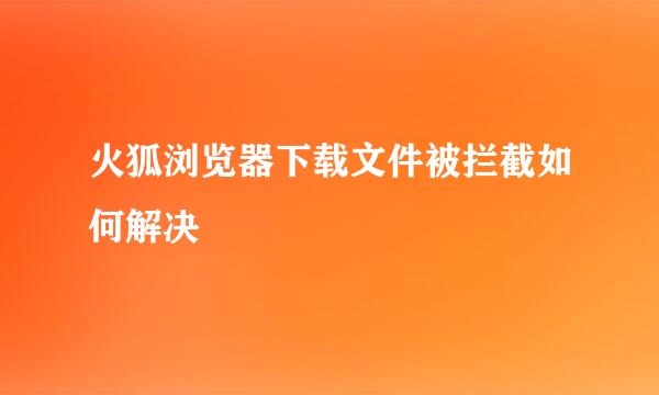 火狐浏览器下载文件被拦截如何解决