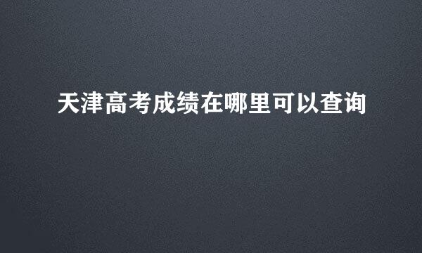 天津高考成绩在哪里可以查询