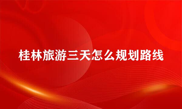 桂林旅游三天怎么规划路线