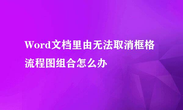 Word文档里由无法取消框格流程图组合怎么办
