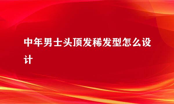 中年男士头顶发稀发型怎么设计