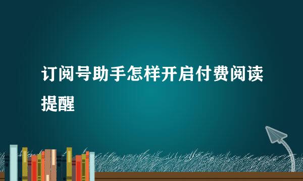订阅号助手怎样开启付费阅读提醒