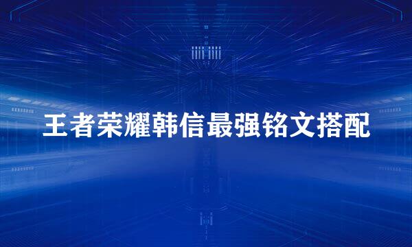 王者荣耀韩信最强铭文搭配