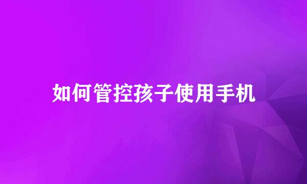 如何管控孩子使用手机