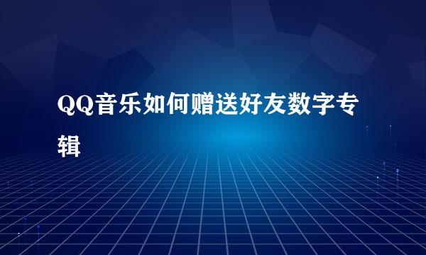 QQ音乐如何赠送好友数字专辑