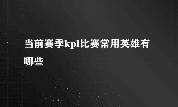 当前赛季kpl比赛常用英雄有哪些