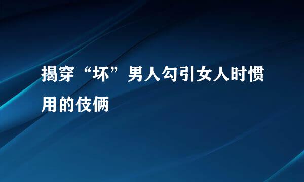 揭穿“坏”男人勾引女人时惯用的伎俩