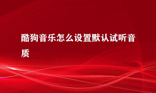 酷狗音乐怎么设置默认试听音质