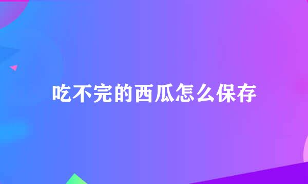 吃不完的西瓜怎么保存