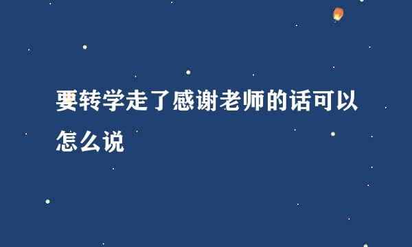 要转学走了感谢老师的话可以怎么说
