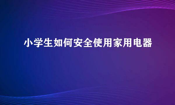 小学生如何安全使用家用电器