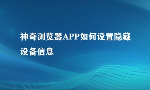 神奇浏览器APP如何设置隐藏设备信息