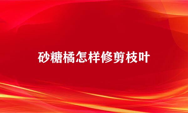 砂糖橘怎样修剪枝叶