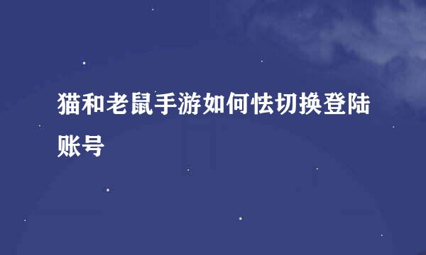 猫和老鼠手游如何怯切换登陆账号