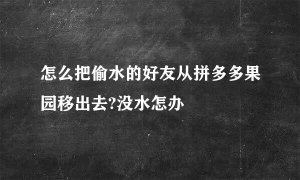 怎么把偷水的好友从拼多多果园移出去?没水怎办