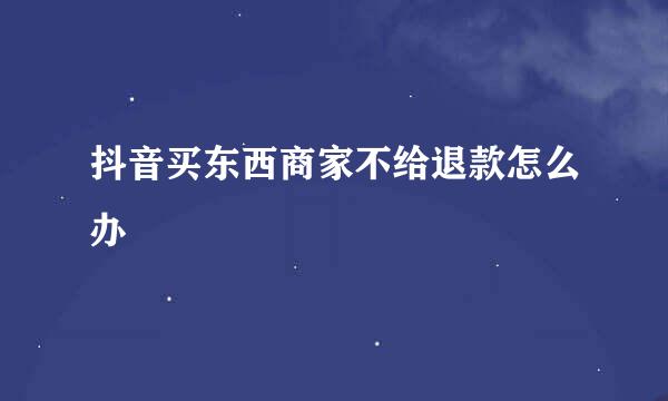 抖音买东西商家不给退款怎么办