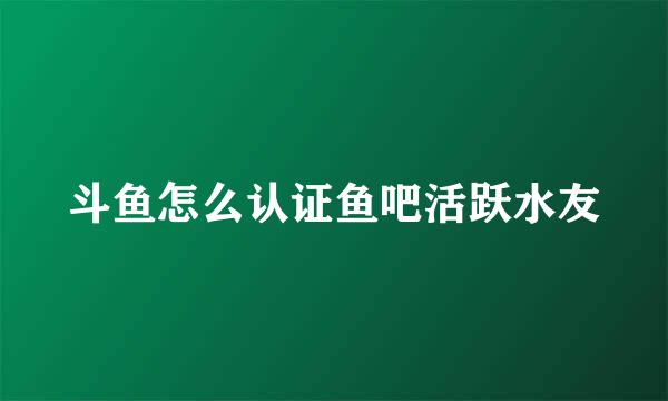 斗鱼怎么认证鱼吧活跃水友