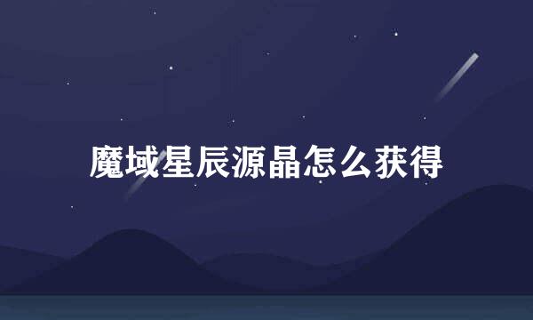 魔域星辰源晶怎么获得