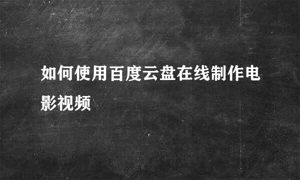 如何使用百度云盘在线制作电影视频