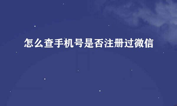 怎么查手机号是否注册过微信