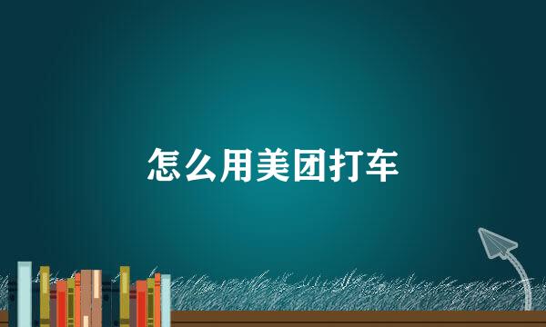 怎么用美团打车