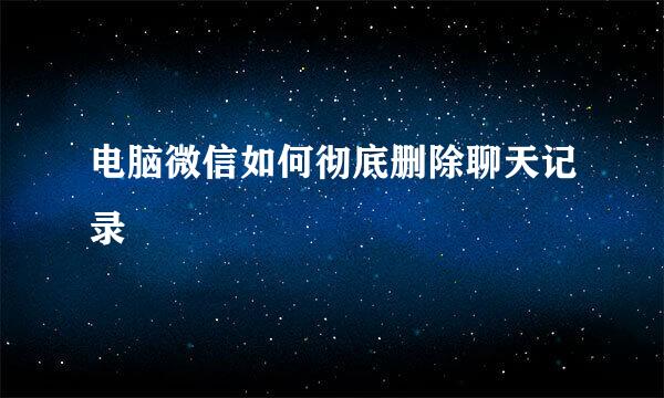 电脑微信如何彻底删除聊天记录