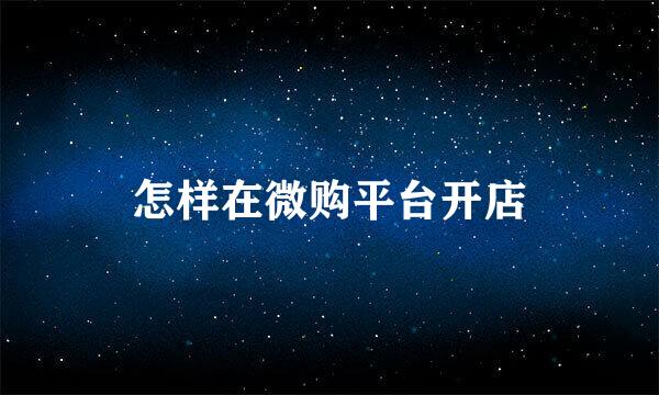 怎样在微购平台开店