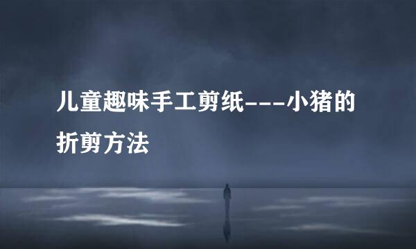 儿童趣味手工剪纸---小猪的折剪方法