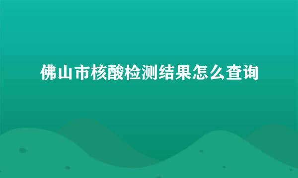 佛山市核酸检测结果怎么查询
