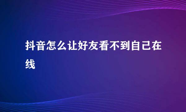 抖音怎么让好友看不到自己在线