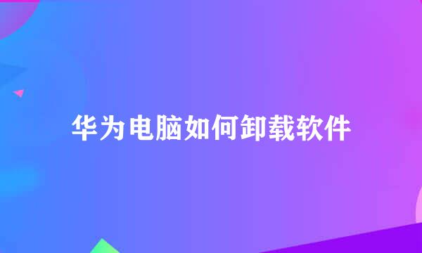 华为电脑如何卸载软件