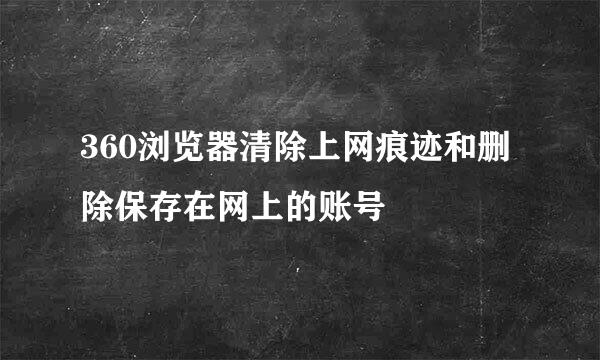 360浏览器清除上网痕迹和删除保存在网上的账号