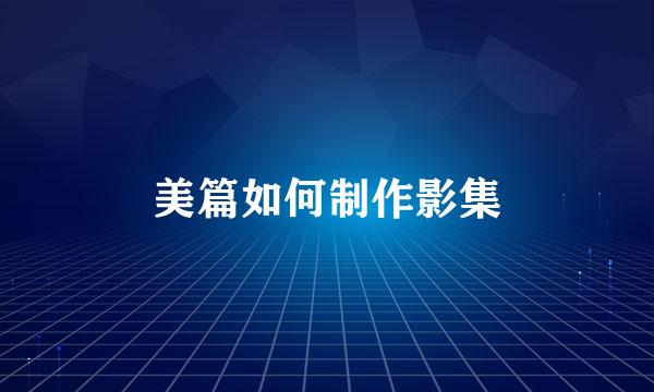 美篇如何制作影集