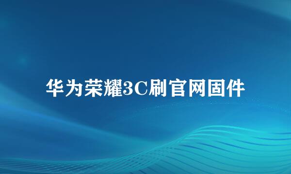 华为荣耀3C刷官网固件