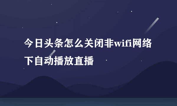 今日头条怎么关闭非wifi网络下自动播放直播