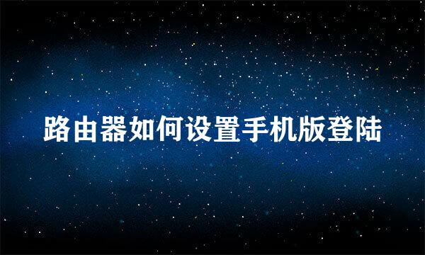路由器如何设置手机版登陆