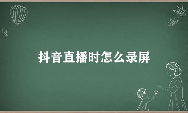 抖音直播时怎么录屏