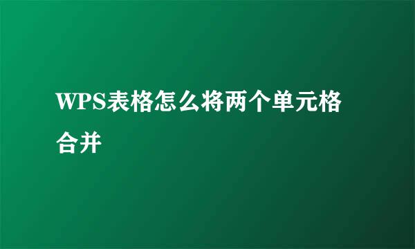 WPS表格怎么将两个单元格合并