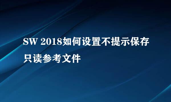 SW 2018如何设置不提示保存只读参考文件