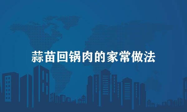 蒜苗回锅肉的家常做法