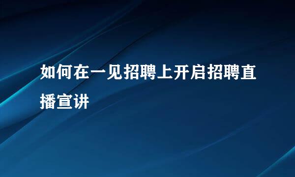 如何在一见招聘上开启招聘直播宣讲