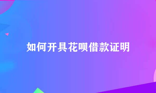 如何开具花呗借款证明