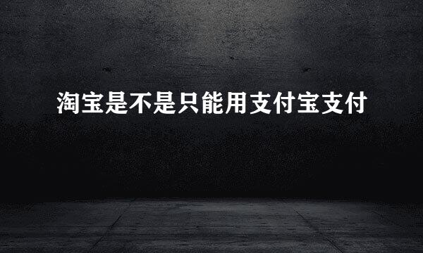 淘宝是不是只能用支付宝支付