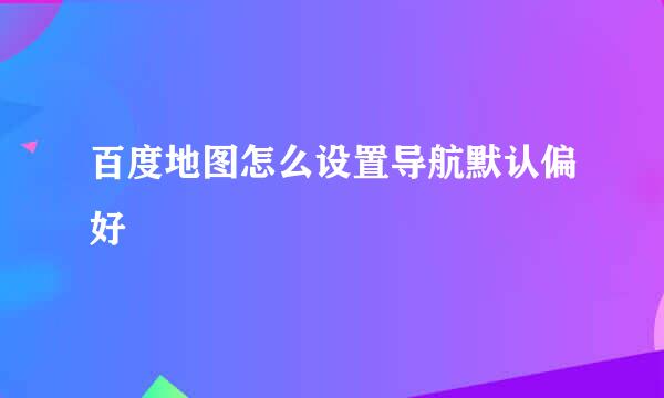 百度地图怎么设置导航默认偏好