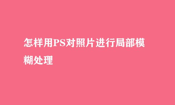怎样用PS对照片进行局部模糊处理