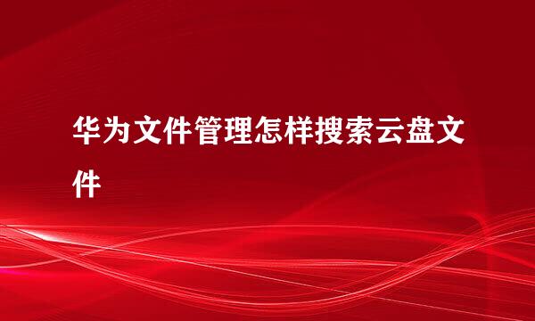 华为文件管理怎样搜索云盘文件