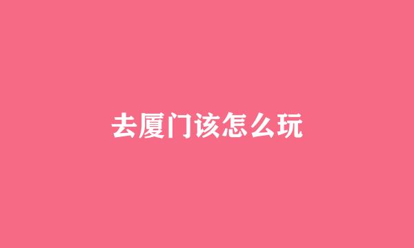 去厦门该怎么玩