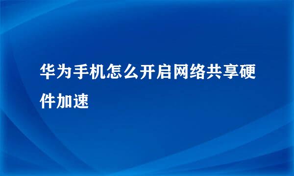 华为手机怎么开启网络共享硬件加速