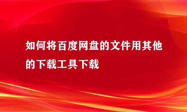 如何将百度网盘的文件用其他的下载工具下载
