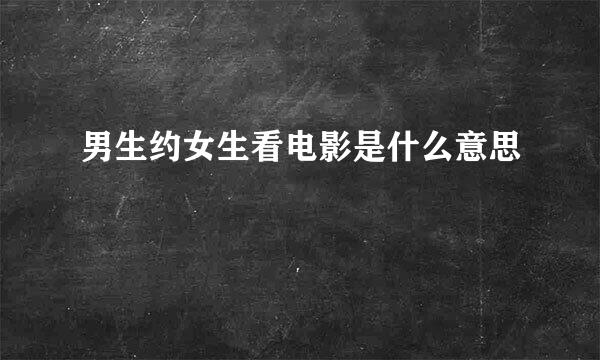 男生约女生看电影是什么意思